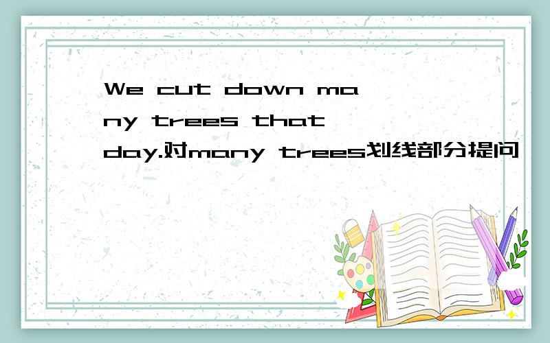 We cut down many trees that day.对many trees划线部分提问