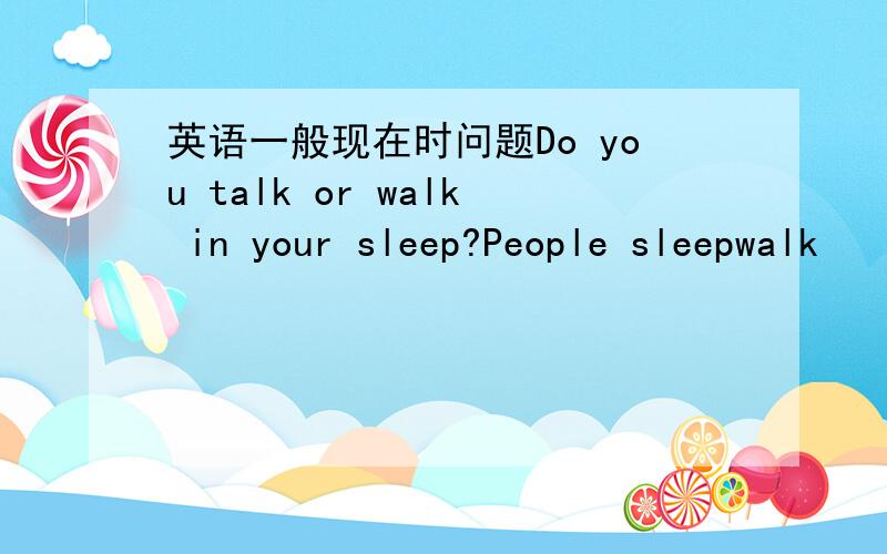 英语一般现在时问题Do you talk or walk in your sleep?People sleepwalk