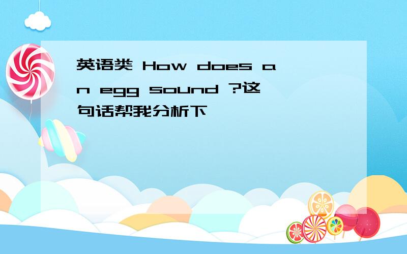 英语类 How does an egg sound ?这句话帮我分析下
