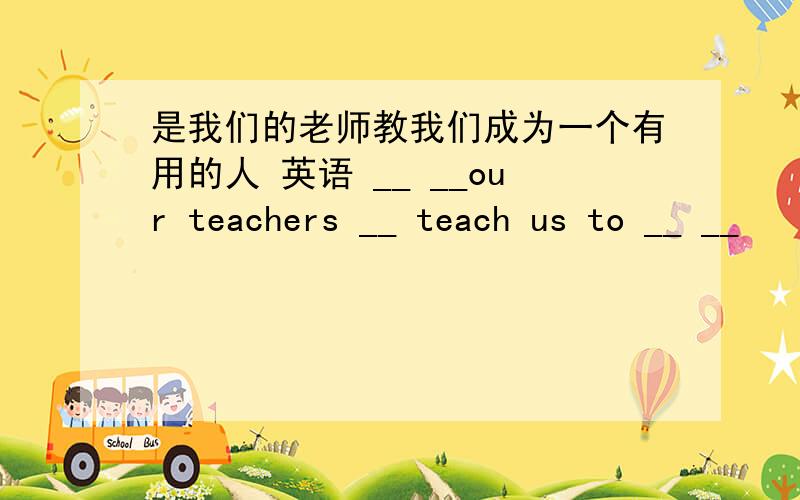 是我们的老师教我们成为一个有用的人 英语 __ __our teachers __ teach us to __ __