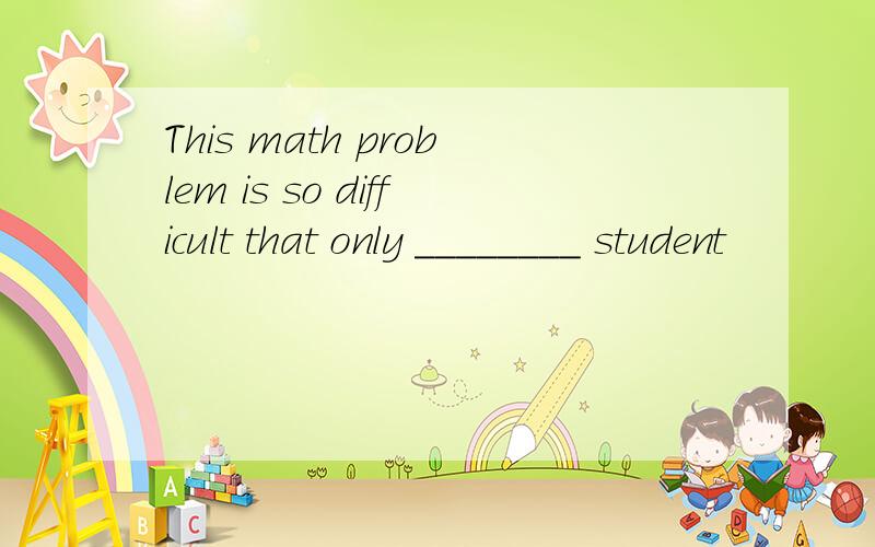 This math problem is so difficult that only ________ student