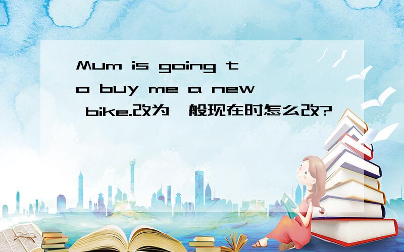 Mum is going to buy me a new bike.改为一般现在时怎么改?