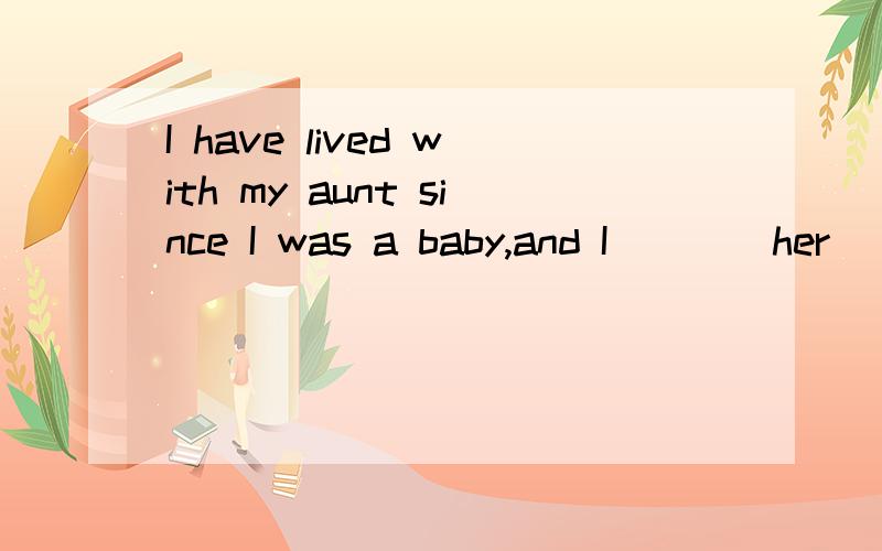 I have lived with my aunt since I was a baby,and I ___ her _