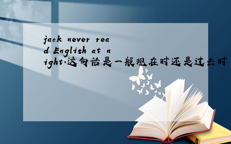 jack never read English at night.这句话是一般现在时还是过去时