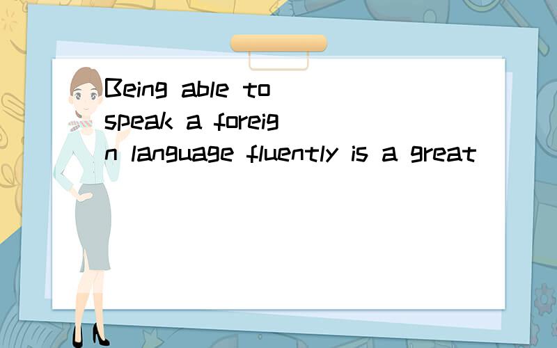 Being able to speak a foreign language fluently is a great__