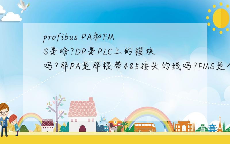 profibus PA和FMS是啥?DP是PLC上的模块吗?那PA是那根带485接头的线吗?FMS是个协议文件吗?一头雾