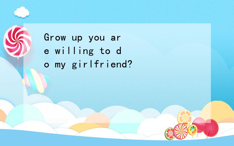 Grow up you are willing to do my girlfriend?
