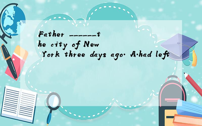 Father ______the city of New York three days ago. A.had left