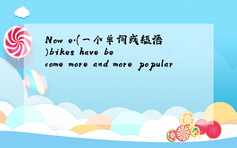 Now e.(一个单词或短语）bikes have become more and more popular