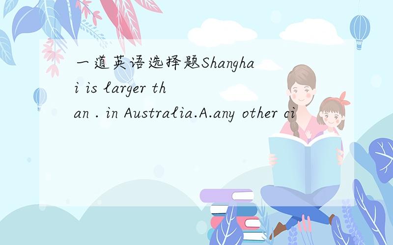 一道英语选择题Shanghai is larger than . in Australia.A.any other ci