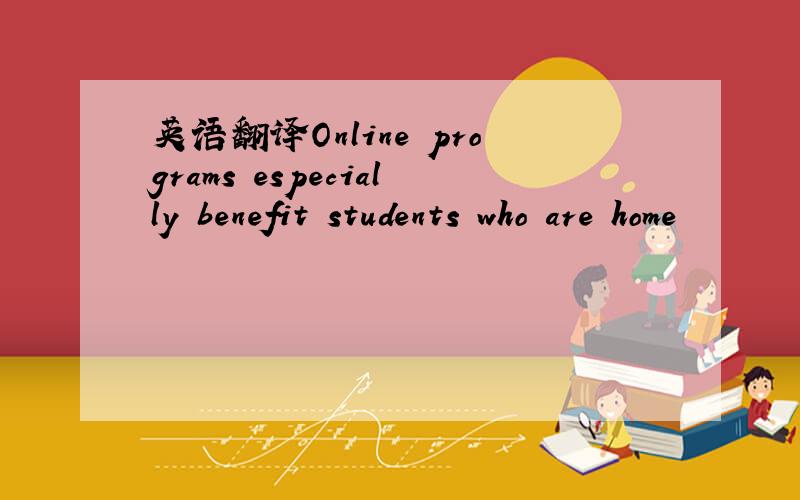英语翻译Online programs especially benefit students who are home