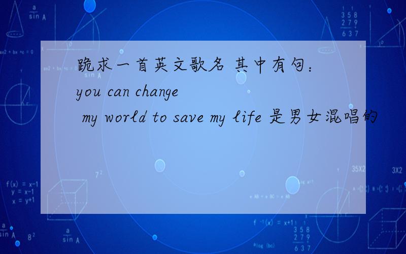 跪求一首英文歌名 其中有句：you can change my world to save my life 是男女混唱的