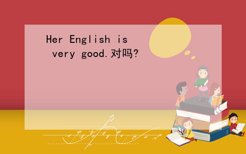 Her English is very good.对吗?