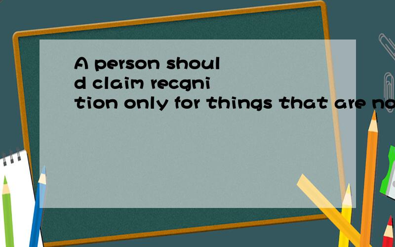 A person should claim recgnition only for things that are no