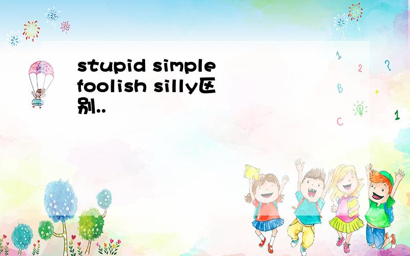 stupid simple foolish silly区别..