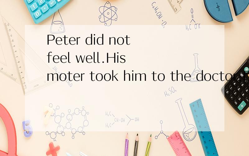 Peter did not feel well.His moter took him to the doctor.Doc