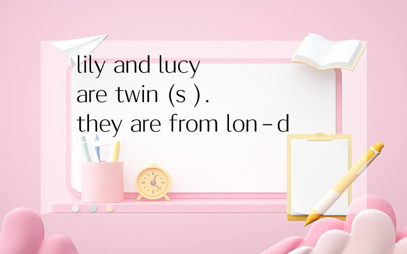 lily and lucy are twin (s ).they are from lon-d