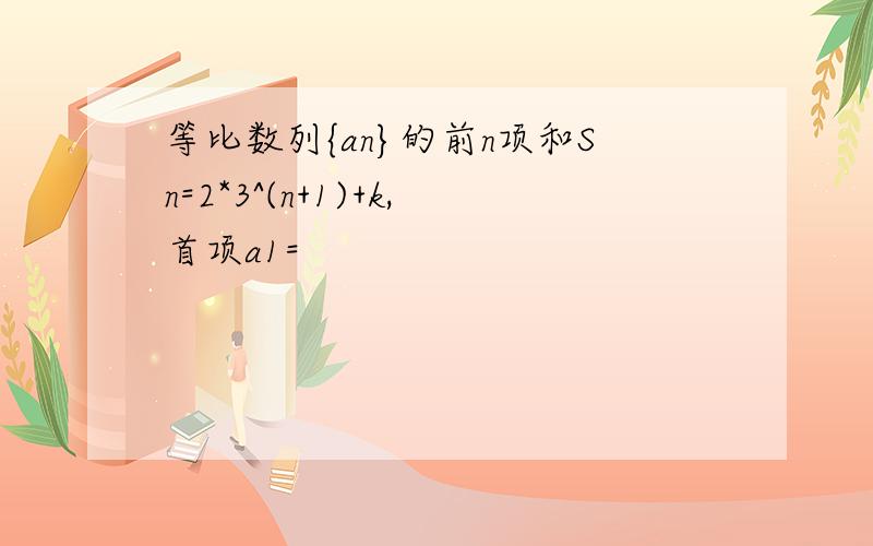 等比数列{an}的前n项和Sn=2*3^(n+1)+k,首项a1=