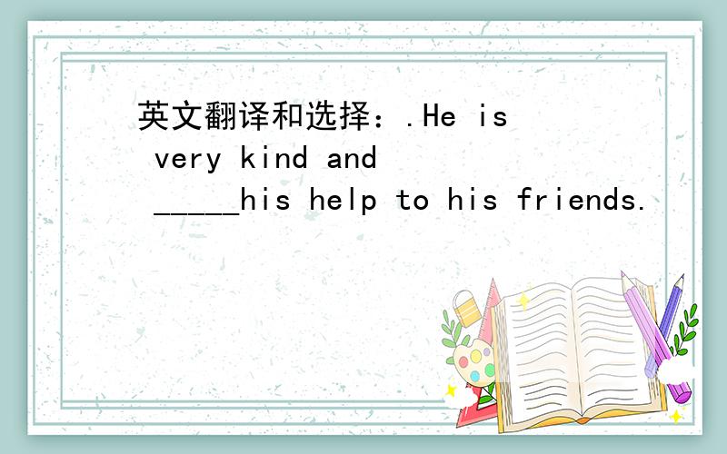 英文翻译和选择：.He is very kind and _____his help to his friends.