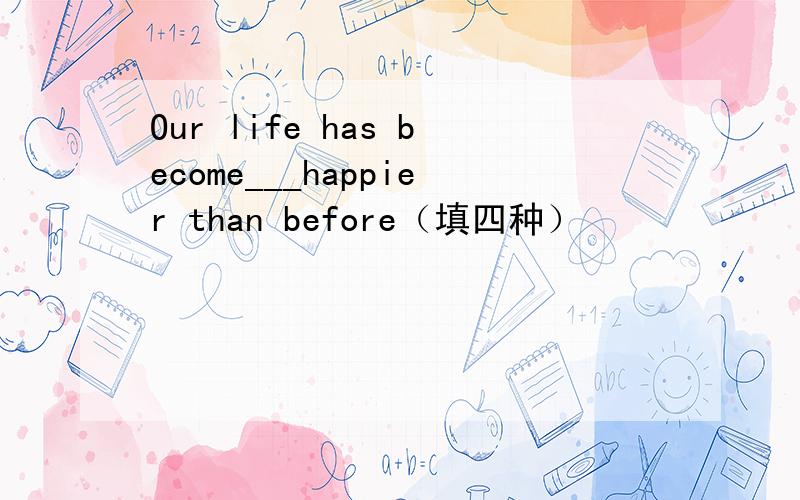 Our life has become___happier than before（填四种）