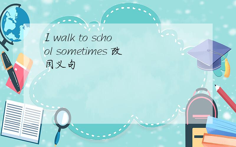 I walk to school sometimes 改同义句