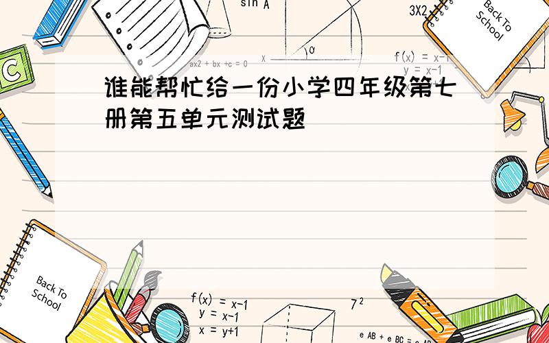 谁能帮忙给一份小学四年级第七册第五单元测试题