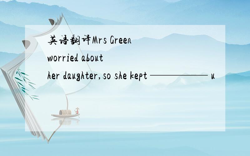 英语翻译Mrs Green worried about her daughter,so she kept ————— u