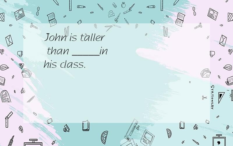 John is taller than _____in his class.