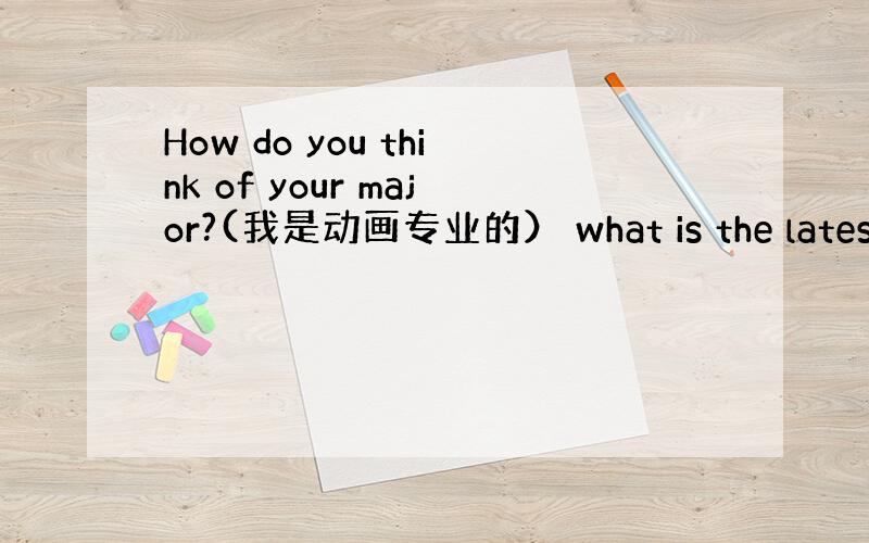 How do you think of your major?(我是动画专业的） what is the latest