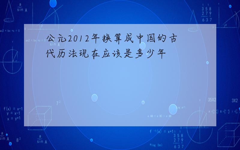 公元2012年换算成中国的古代历法现在应该是多少年