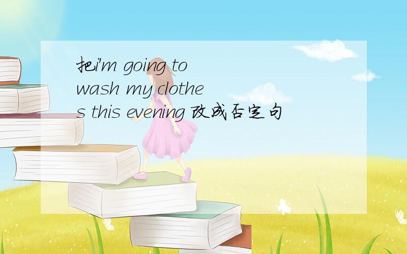 把i'm going to wash my clothes this evening 改成否定句