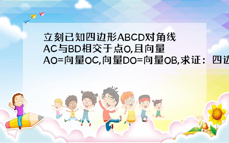 立刻已知四边形ABCD对角线AC与BD相交于点O,且向量AO=向量OC,向量DO=向量OB,求证：四边形ABCD是平行四