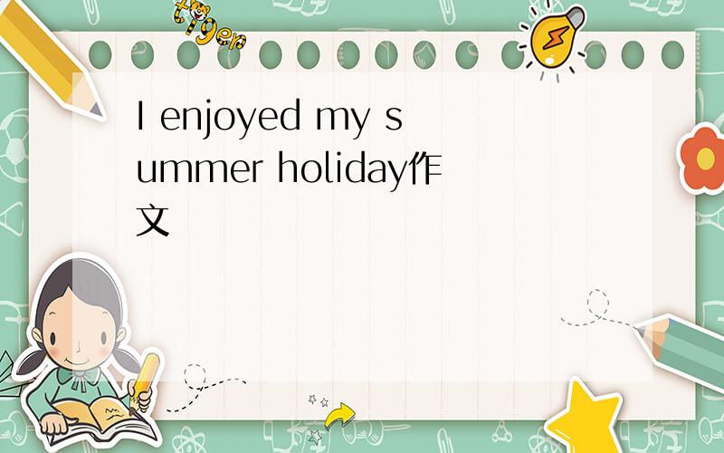 I enjoyed my summer holiday作文