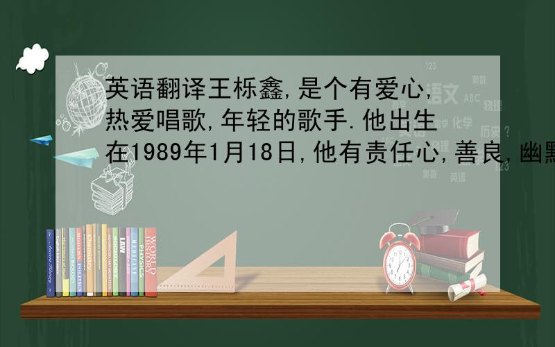 英语翻译王栎鑫,是个有爱心,热爱唱歌,年轻的歌手.他出生在1989年1月18日,他有责任心,善良,幽默.有漂亮的海豚音.