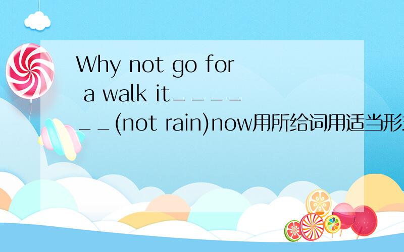 Why not go for a walk it______(not rain)now用所给词用适当形式填空