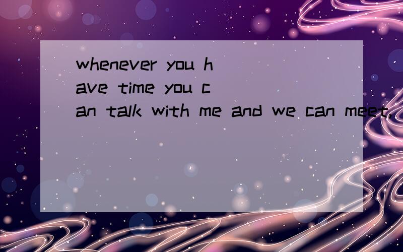 whenever you have time you can talk with me and we can meet,