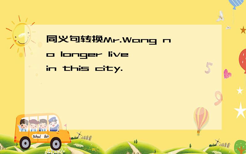 同义句转换Mr.Wang no longer live in this city.