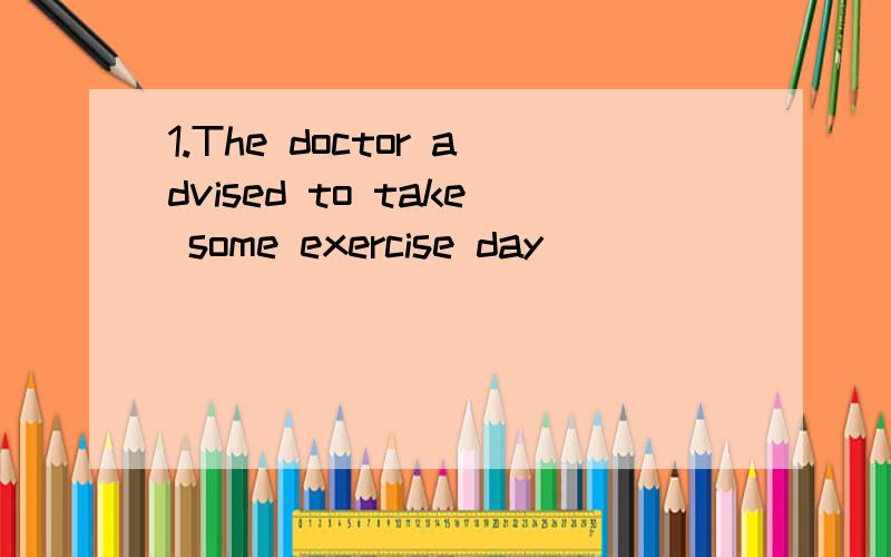 1.The doctor advised to take some exercise day