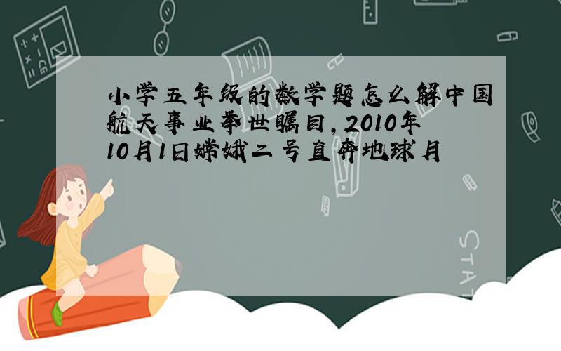 小学五年级的数学题怎么解中国航天事业举世瞩目,2010年10月1日嫦娥二号直奔地球月