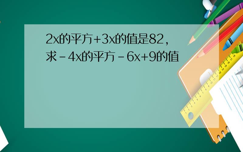 2x的平方+3x的值是82,求-4x的平方-6x+9的值