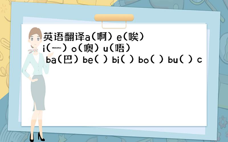 英语翻译a(啊) e(唉) i(一) o(噢) u(唔) ba(巴) be( ) bi( ) bo( ) bu( ) c