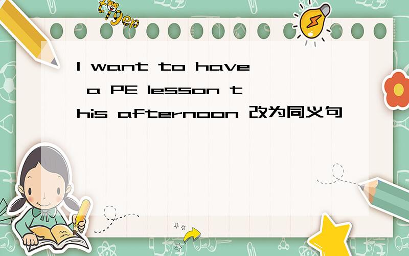 I want to have a PE lesson this afternoon 改为同义句