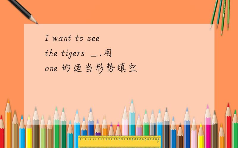 I want to see the tigers ＿.用one 的适当形势填空