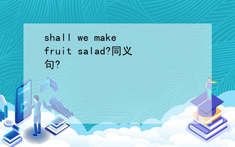 shall we make fruit salad?同义句?