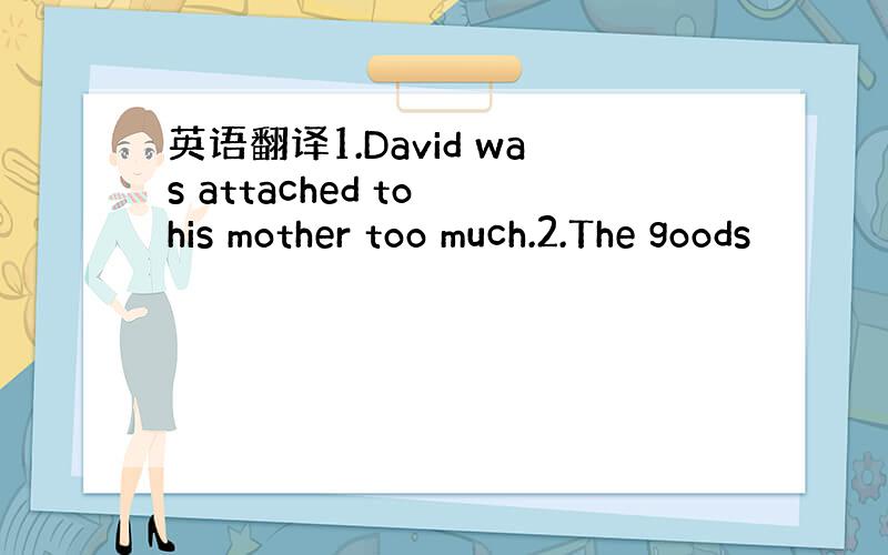 英语翻译1.David was attached to his mother too much.2.The goods