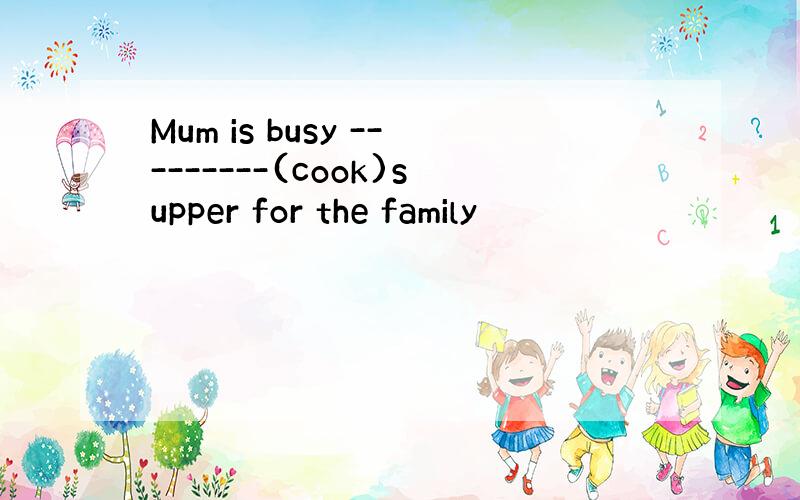 Mum is busy ---------(cook)supper for the family