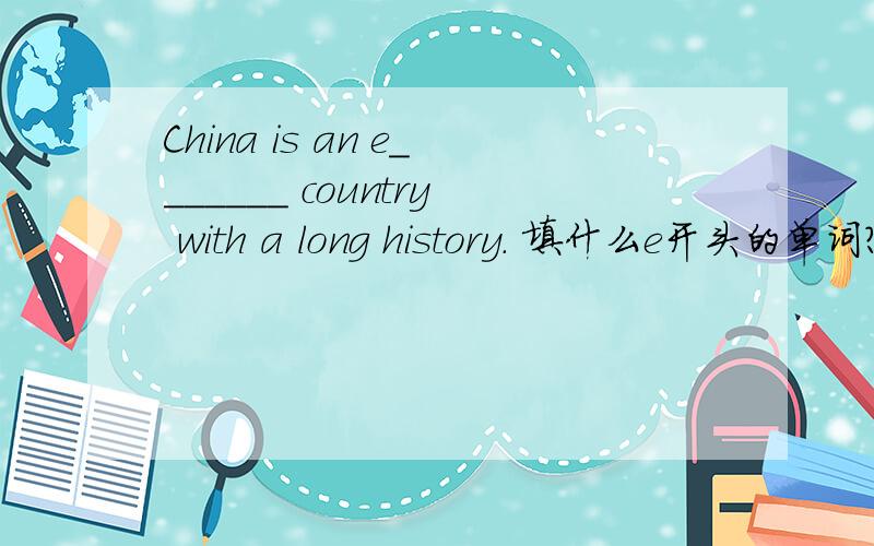 China is an e_______ country with a long history. 填什么e开头的单词?