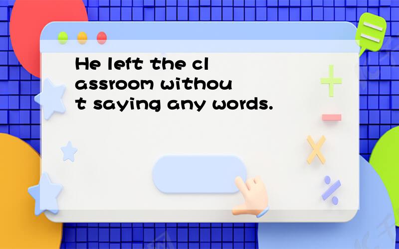 He left the classroom without saying any words.