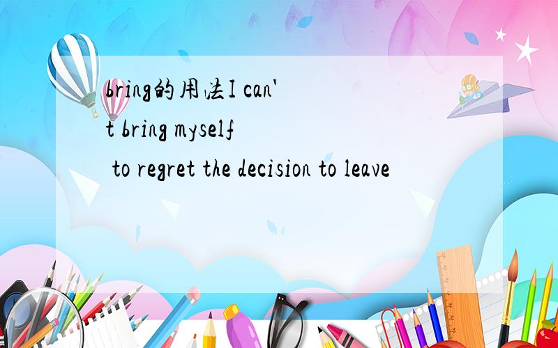 bring的用法I can't bring myself to regret the decision to leave