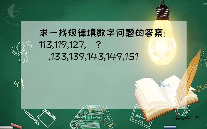 求一找规律填数字问题的答案:113,119,127,(?),133,139,143,149,151